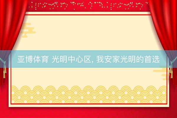 亚博体育 光明中心区, 我安家光明的首选