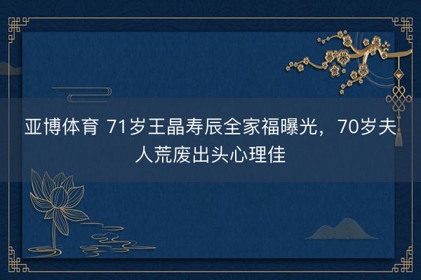 亚博体育 71岁王晶寿辰全家福曝光，70岁夫人荒废出头心理佳