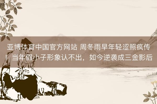 亚博体育中国官方网站 周冬雨早年轻涩照疯传！当年假小子形象认不出，如今逆袭成三金影后