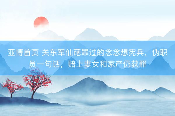 亚博首页 关东军仙葩罪过的念念想宪兵，伪职员一句话，赔上妻女和家产仍获罪