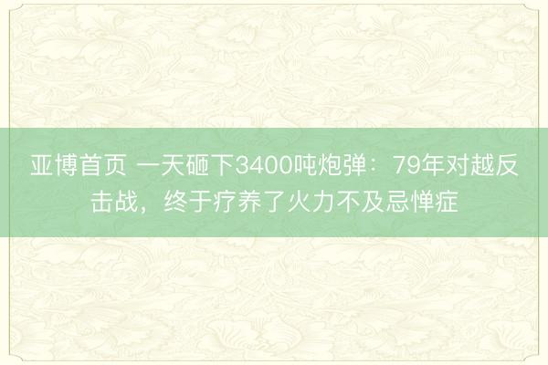 亚博首页 一天砸下3400吨炮弹：79年对越反击战，终于疗养了火力不及忌惮症