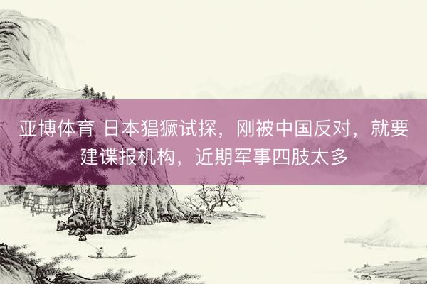 亚博体育 日本猖獗试探,刚被中国反对,就要建谍报机构,近期军事四肢太多