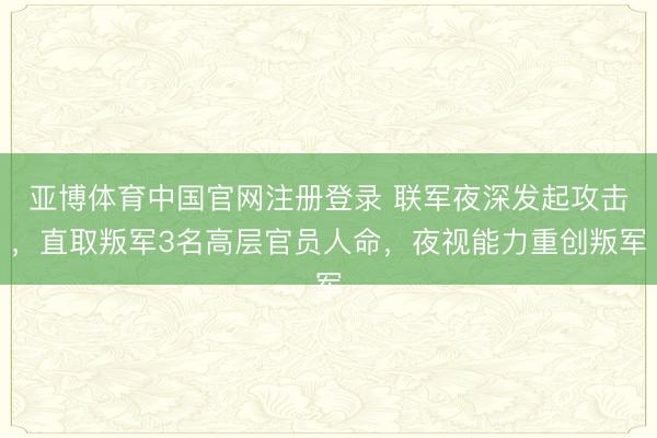 亚博体育中国官网注册登录 联军夜深发起攻击，直取叛军3名高层官员人命，夜视能力重创叛军