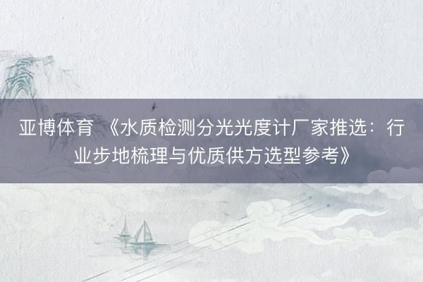 亚博体育 《水质检测分光光度计厂家推选：行业步地梳理与优质供方选型参考》