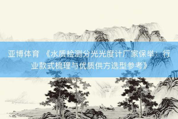 亚博体育 《水质检测分光光度计厂家保举：行业款式梳理与优质供方选型参考》