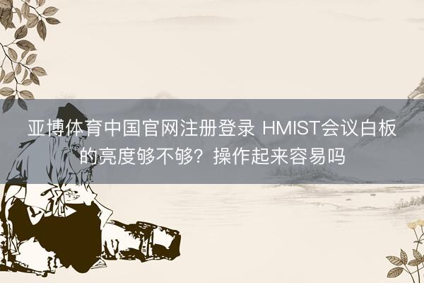 亚博体育中国官网注册登录 HMIST会议白板的亮度够不够？操作起来容易吗