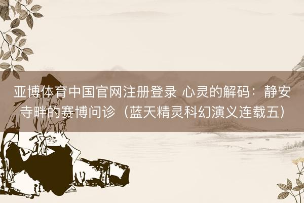 亚博体育中国官网注册登录 心灵的解码：静安寺畔的赛博问诊（蓝天精灵科幻演义连载五）