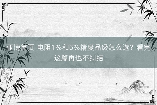 亚博首页 电阻1%和5%精度品级怎么选？看完这篇再也不纠结