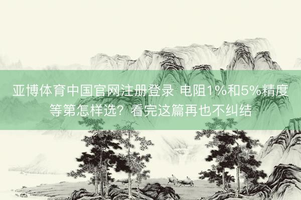 亚博体育中国官网注册登录 电阻1%和5%精度等第怎样选?看完这篇再也不纠结