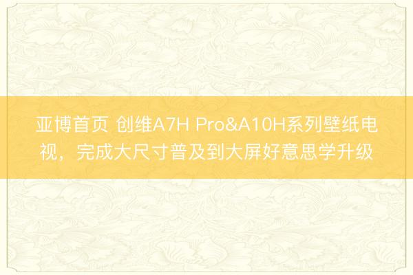 亚博首页 创维A7H Pro&A10H系列壁纸电视，完成大尺寸普及到大屏好意思学升级