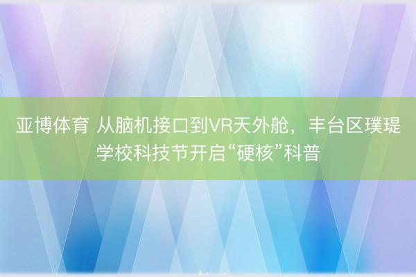 亚博体育 从脑机接口到VR天外舱,丰台区璞瑅学校科技节开启“硬核”科普