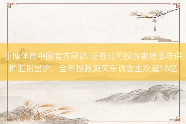 亚博体育中国官方网站 证券公司投资者处事与保护汇报出炉,全年投教澌灭东说念主次超16亿
