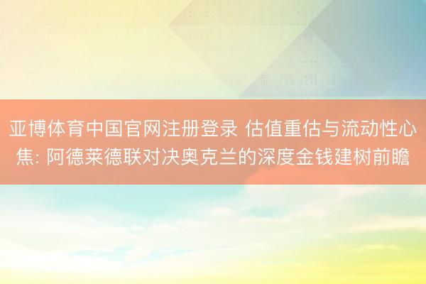 亚博体育中国官网注册登录 估值重估与流动性心焦: 阿德莱德联对决奥克兰的深度金钱建树前瞻