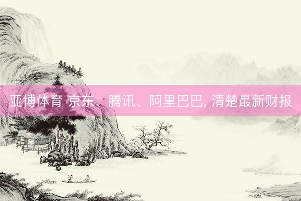 亚博体育 京东、腾讯、阿里巴巴, 清楚最新财报