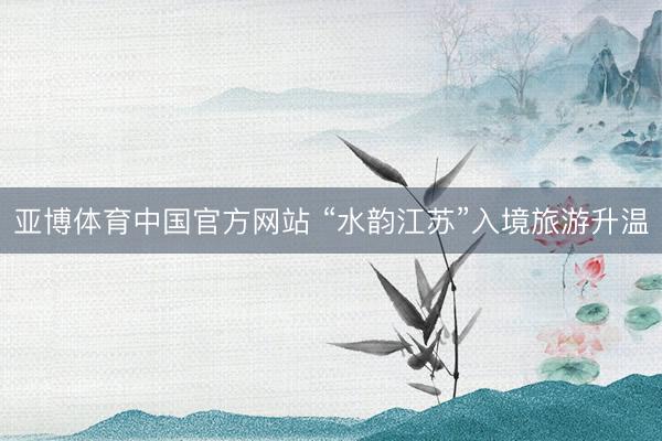 亚博体育中国官方网站 “水韵江苏”入境旅游升温