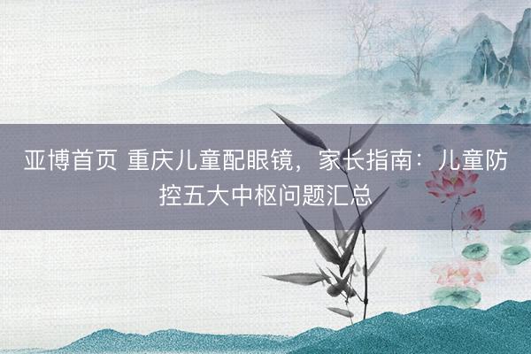 亚博首页 重庆儿童配眼镜，家长指南：儿童防控五大中枢问题汇总