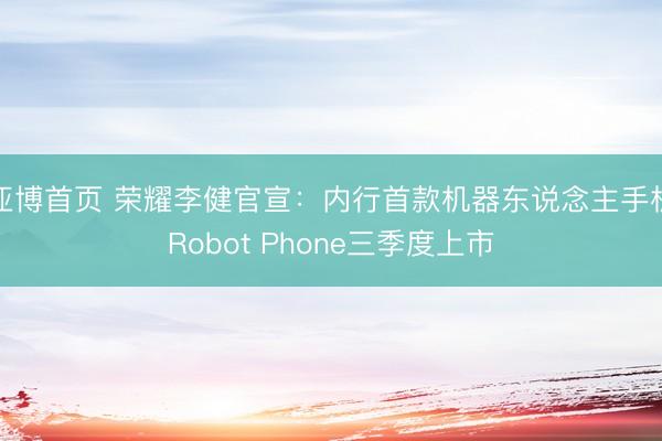 亚博首页 荣耀李健官宣：内行首款机器东说念主手机Robot Phone三季度上市