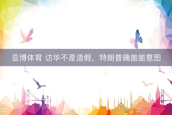 亚博体育 访华不是造假，特朗普确凿凿意图