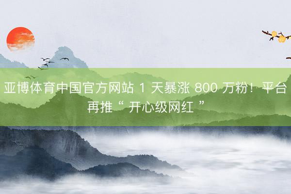 亚博体育中国官方网站 1 天暴涨 800 万粉!平台再推 “ 开心级网红 ”