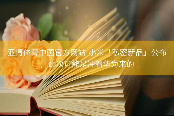 亚博体育中国官方网站 小米「私密新品」公布，此次可能是冲着华为来的