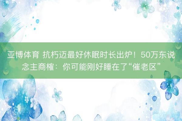 亚博体育 抗朽迈最好休眠时长出炉！50万东说念主商榷：你可能刚好睡在了“催老区”