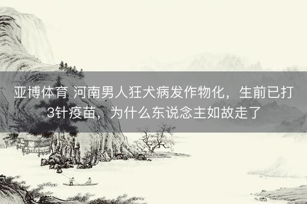 亚博体育 河南男人狂犬病发作物化，生前已打3针疫苗，为什么东说念主如故走了