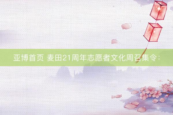 亚博首页 麦田21周年志愿者文化周召集令: