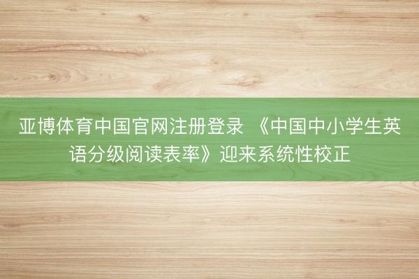 亚博体育中国官网注册登录 《中国中小学生英语分级阅读表率》迎来系统性校正