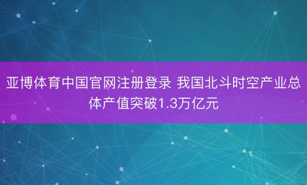 亚博体育中国官网注册登录 我国北斗时空产业总体产值突破1.3万亿元