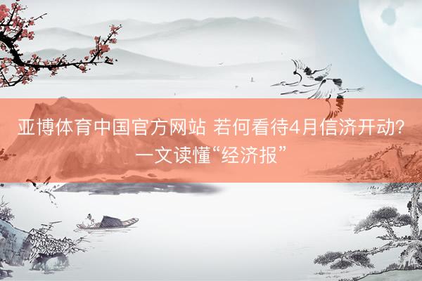 亚博体育中国官方网站 若何看待4月信济开动？一文读懂“经济报”