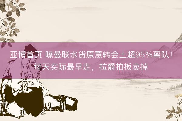 亚博首页 曝曼联水货原意转会土超95%离队！每天实际最早走，拉爵拍板卖掉