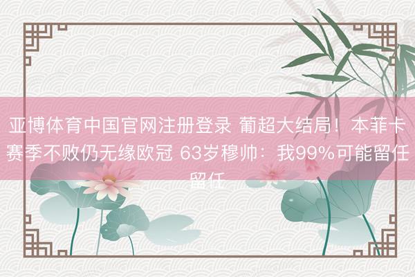亚博体育中国官网注册登录 葡超大结局!本菲卡赛季不败仍无缘欧冠 63岁穆帅:我99%可能留任