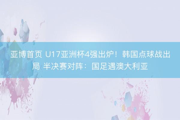 亚博首页 U17亚洲杯4强出炉!韩国点球战出局 半决赛对阵:国足遇澳大利亚