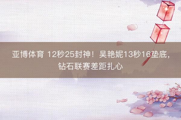 亚博体育 12秒25封神！吴艳妮13秒16垫底，钻石联赛差距扎心