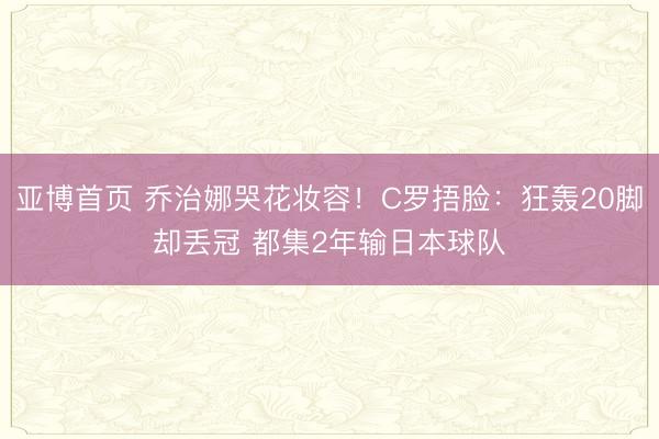 亚博首页 乔治娜哭花妆容!C罗捂脸:狂轰20脚却丢冠 都集2年输日本球队