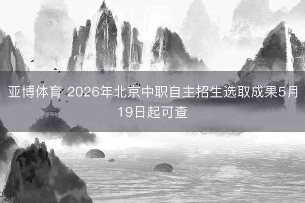 亚博体育 2026年北京中职自主招生选取成果5月19日起可查