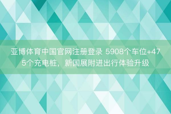 亚博体育中国官网注册登录 5908个车位+475个充电桩，新国展附进出行体验升级