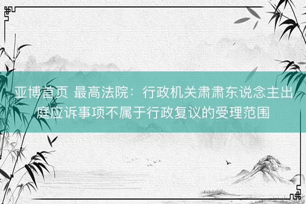 亚博首页 最高法院：行政机关肃肃东说念主出庭应诉事项不属于行政复议的受理范围
