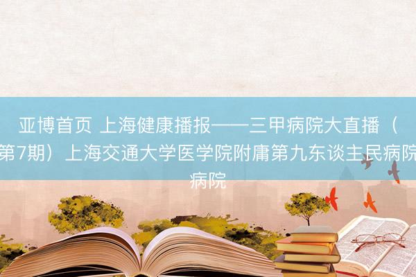 亚博首页 上海健康播报——三甲病院大直播（第7期）上海交通大学医学院附庸第九东谈主民病院