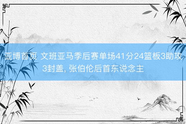 亚博首页 文班亚马季后赛单场41分24篮板3助攻3封盖, 张伯伦后首东说念主