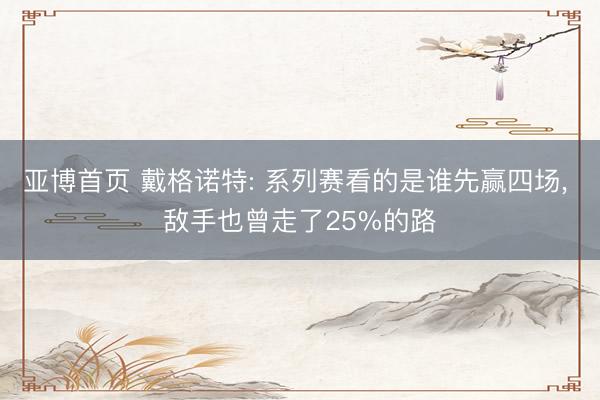 亚博首页 戴格诺特: 系列赛看的是谁先赢四场， 敌手也曾走了25%的路