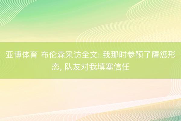 亚博体育 布伦森采访全文: 我那时参预了膺惩形态， 队友对我填塞信任