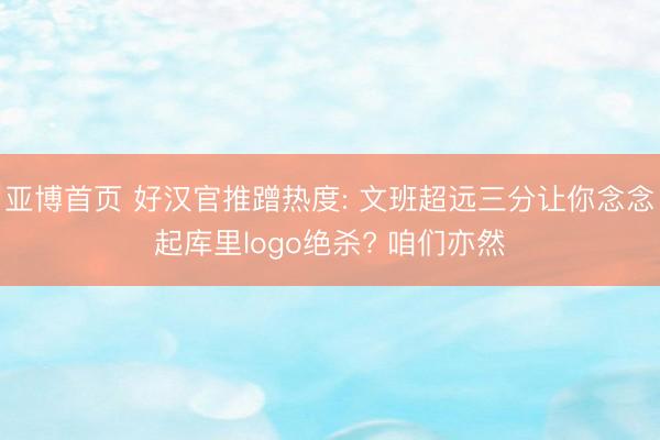亚博首页 好汉官推蹭热度: 文班超远三分让你念念起库里logo绝杀? 咱们亦然