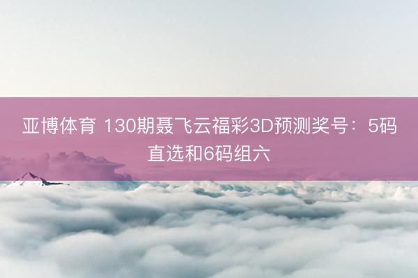 亚博体育 130期聂飞云福彩3D预测奖号：5码直选和6码组六
