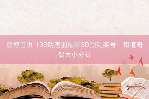 亚博首页 130期唐羽福彩3D预测奖号：和值奇偶大小分析
