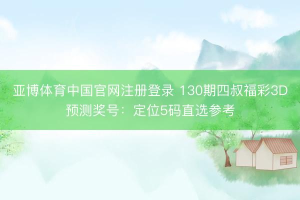 亚博体育中国官网注册登录 130期四叔福彩3D预测奖号：定位5码直选参考