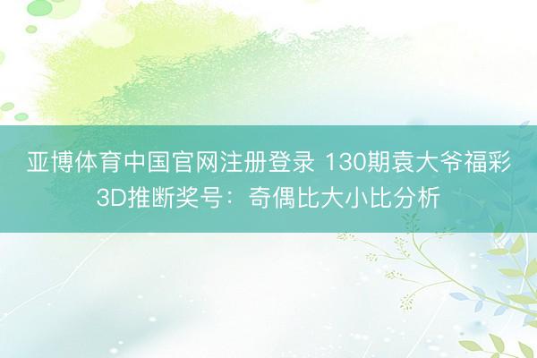 亚博体育中国官网注册登录 130期袁大爷福彩3D推断奖号：奇偶比大小比分析