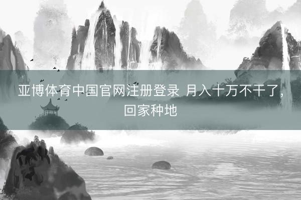亚博体育中国官网注册登录 月入十万不干了，回家种地
