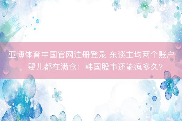 亚博体育中国官网注册登录 东谈主均两个账户，婴儿都在满仓：韩国股市还能疯多久？