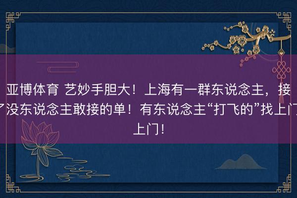 亚博体育 艺妙手胆大！上海有一群东说念主，接了没东说念主敢接的单！有东说念主“打飞的”找上门！